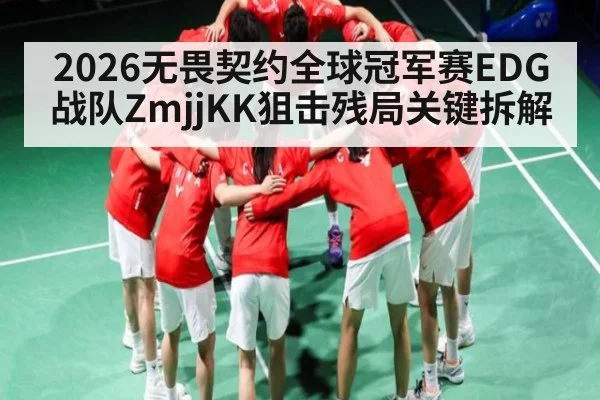 2026无畏契约全球冠军赛EDG战队ZmjjKK狙击残局关键拆解