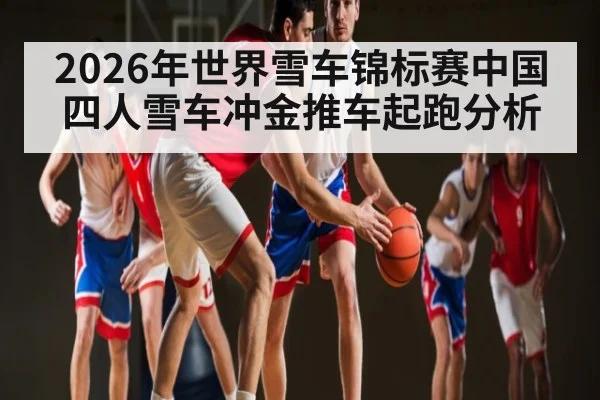 2026年世界雪车锦标赛中国四人雪车冲金推车起跑分析
