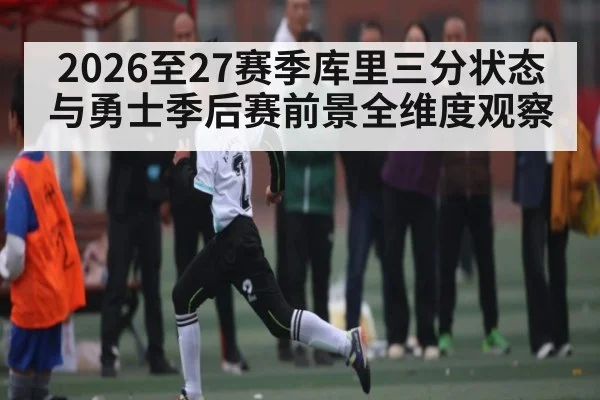 2026至27赛季库里三分状态与勇士季后赛前景全维度观察