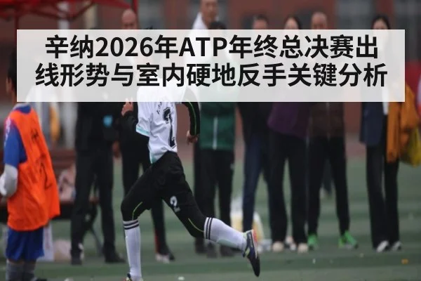 辛纳2026年ATP年终总决赛出线形势与室内硬地反手关键分析